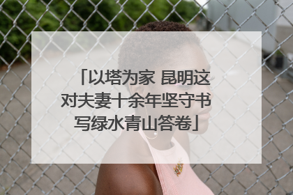 以塔为家 昆明这对夫妻十余年坚守书写绿水青山答卷
