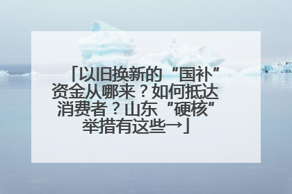 以旧换新的“国补”资金从哪来？如何抵达消费者？山东“硬核”举措有这些→