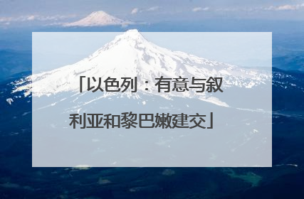 以色列：有意与叙利亚和黎巴嫩建交