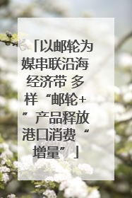 以邮轮为媒串联沿海经济带 多样“邮轮+”产品释放港口消费“增量”