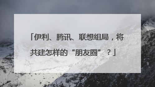 伊利、腾讯、联想组局，将共建怎样的“朋友圈”？