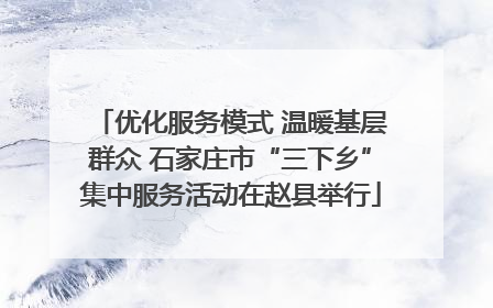 优化服务模式 温暖基层群众 石家庄市“三下乡”集中服务活动在赵县举行