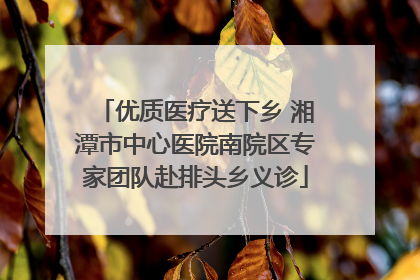 优质医疗送下乡 湘潭市中心医院南院区专家团队赴排头乡义诊