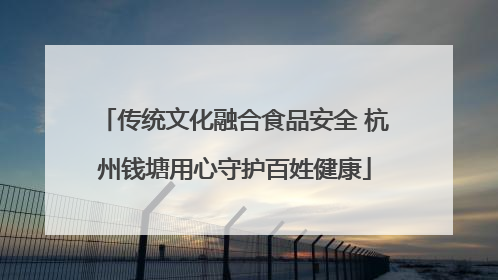 传统文化融合食品安全 杭州钱塘用心守护百姓健康
