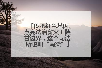 传承红色基因、点亮法治薪火！陕甘边界，这个司法所也叫“南梁”