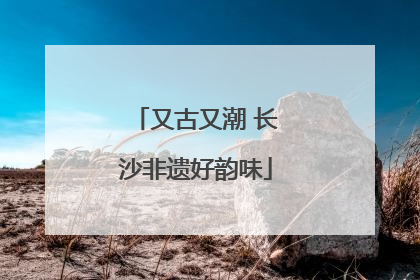 又古又潮 长沙非遗好韵味