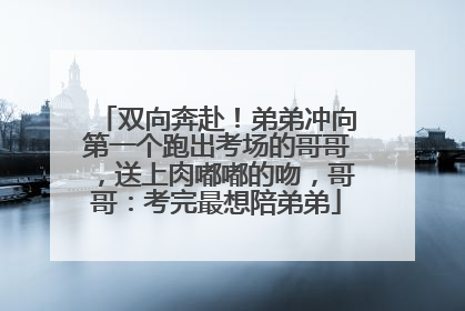 双向奔赴！弟弟冲向第一个跑出考场的哥哥，送上肉嘟嘟的吻，哥哥：考完最想陪弟弟