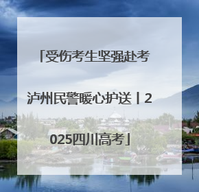 受伤考生坚强赴考 泸州民警暖心护送丨2025四川高考