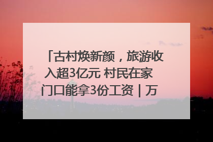古村焕新颜，旅游收入超3亿元 村民在家门口能拿3份工资｜万千气象看四川