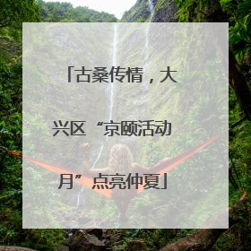 古桑传情，大兴区“京颐活动月”点亮仲夏