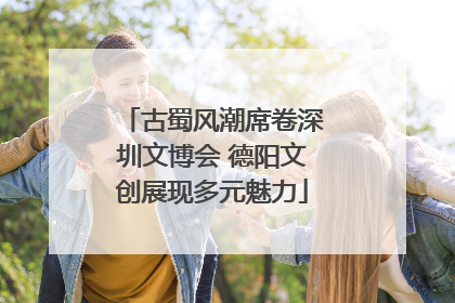 古蜀风潮席卷深圳文博会 德阳文创展现多元魅力