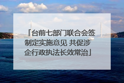 台前七部门联合会签制定实施意见 共促涉企行政执法长效常治