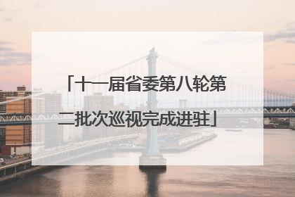 十一届省委第八轮第二批次巡视完成进驻