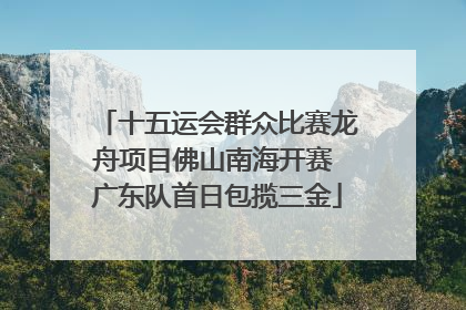 十五运会群众比赛龙舟项目佛山南海开赛 广东队首日包揽三金