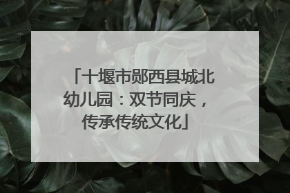 十堰市郧西县城北幼儿园：双节同庆，传承传统文化