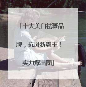 十大美白祛斑品牌，抗斑新霸主！实力爆出圈