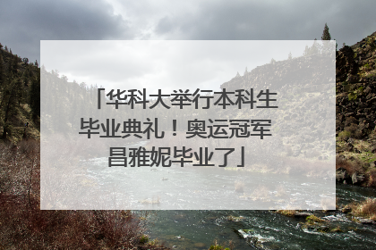华科大举行本科生毕业典礼！奥运冠军昌雅妮毕业了