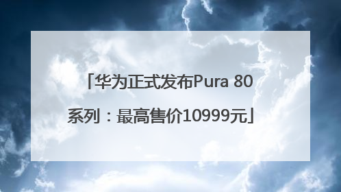 华为正式发布Pura 80系列：最高售价10999元