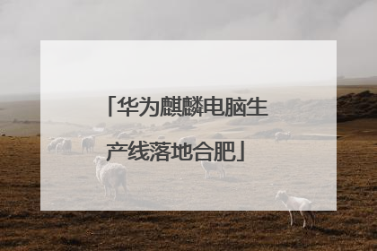 华为麒麟电脑生产线落地合肥