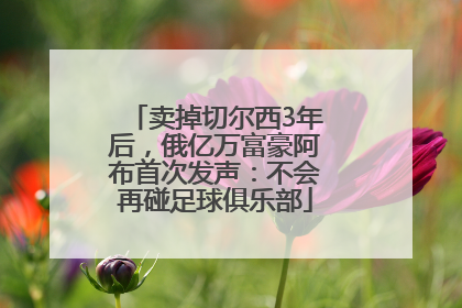 卖掉切尔西3年后，俄亿万富豪阿布首次发声：不会再碰足球俱乐部