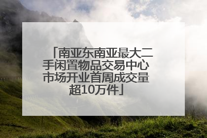 南亚东南亚最大二手闲置物品交易中心市场开业首周成交量超10万件