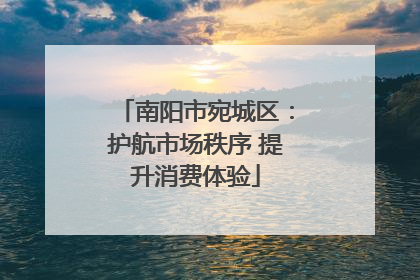 南阳市宛城区：护航市场秩序 提升消费体验