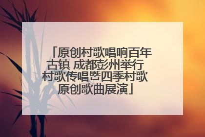 原创村歌唱响百年古镇 成都彭州举行村歌传唱暨四季村歌原创歌曲展演