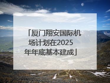 厦门翔安国际机场计划在2025年年底基本建成