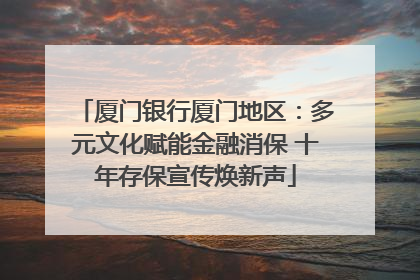 厦门银行厦门地区：多元文化赋能金融消保 十年存保宣传焕新声