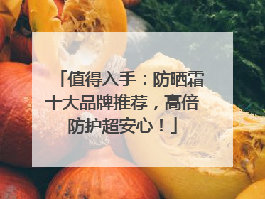 值得入手：防晒霜十大品牌推荐，高倍防护超安心！