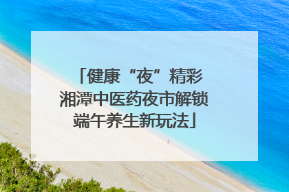 健康“夜”精彩 湘潭中医药夜市解锁端午养生新玩法