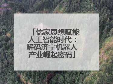 儒家思想赋能人工智能时代：解码济宁机器人产业崛起密码