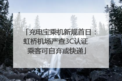 充电宝乘机新规首日：虹桥机场严查3C认证 乘客可自弃或快递