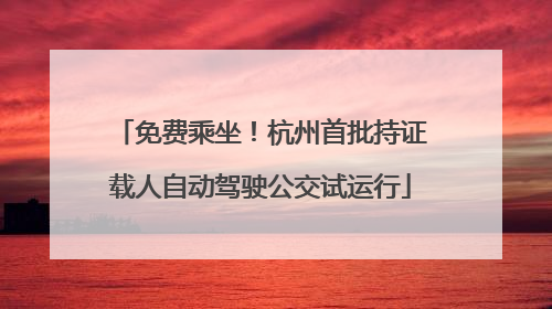 免费乘坐！杭州首批持证载人自动驾驶公交试运行