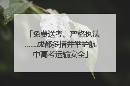 免费送考、严格执法……成都多措并举护航中高考运输安全