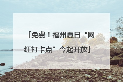 免费！福州夏日“网红打卡点”今起开放