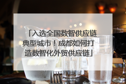 入选全国数智供应链典型城市！成都如何打造数智化外贸供应链