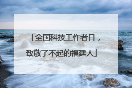 全国科技工作者日，致敬了不起的福建人