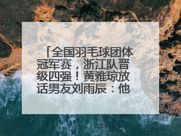 全国羽毛球团体冠军赛，浙江队晋级四强！黄雅琼放话男友刘雨辰：他敢上场，我一个劲遛他