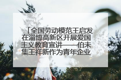 全国劳动模范王启发在淄博高新区开展爱国主义教育宣讲——伯未集王祥新作为青年企业家代表作主题演讲