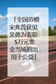全国劳模宋兆普获见义勇为表彰 5万元奖金当场捐出用于公益