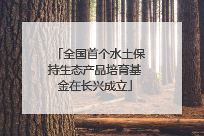 全国首个水土保持生态产品培育基金在长兴成立