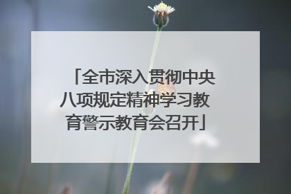 全市深入贯彻中央八项规定精神学习教育警示教育会召开