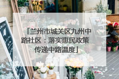 兰州市城关区九州中路社区：落实惠民政策 传递中路温度