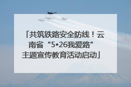 共筑铁路安全防线！云南省“5•26我爱路”主题宣传教育活动启动