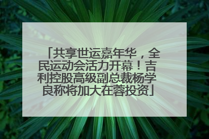 共享世运嘉年华，全民运动会活力开幕！吉利控股高级副总裁杨学良称将加大在蓉投资