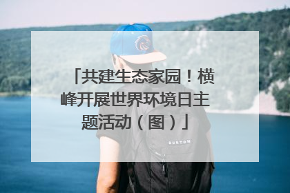 共建生态家园！横峰开展世界环境日主题活动（图）
