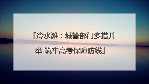 冷水滩：城管部门多措并举 筑牢高考保障防线