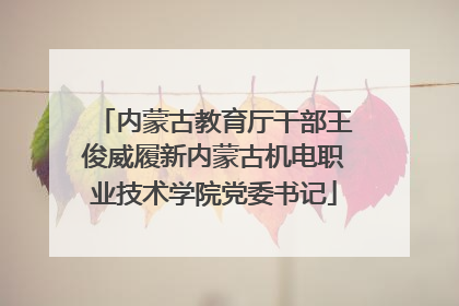 内蒙古教育厅干部王俊威履新内蒙古机电职业技术学院党委书记