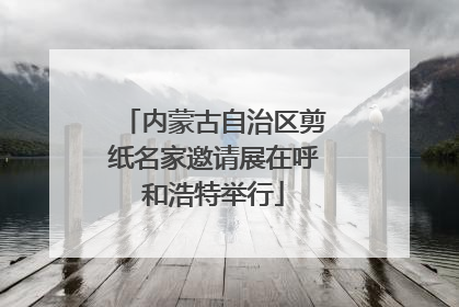 内蒙古自治区剪纸名家邀请展在呼和浩特举行